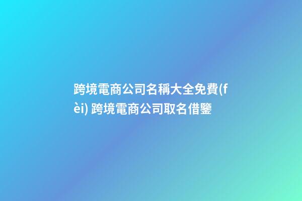跨境電商公司名稱大全免費(fèi) 跨境電商公司取名借鑒-第1張-公司起名-玄機(jī)派
